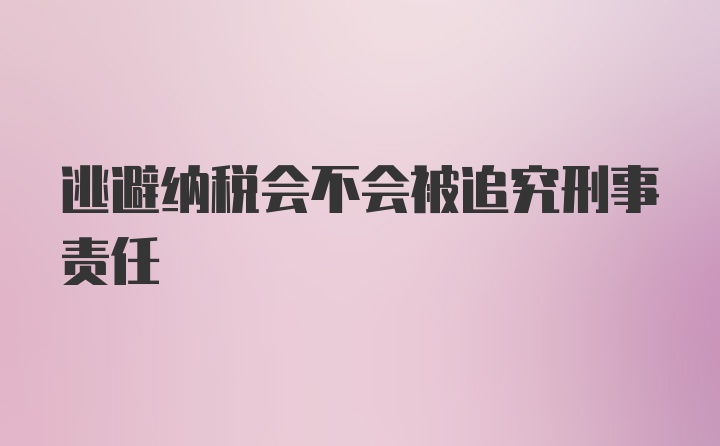 逃避纳税会不会被追究刑事责任