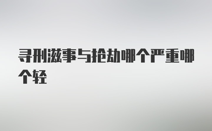 寻刑滋事与抢劫哪个严重哪个轻