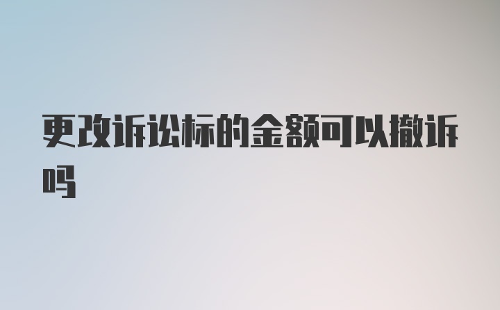 更改诉讼标的金额可以撤诉吗