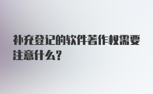 补充登记的软件著作权需要注意什么？