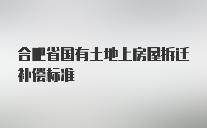 合肥省国有土地上房屋拆迁补偿标准