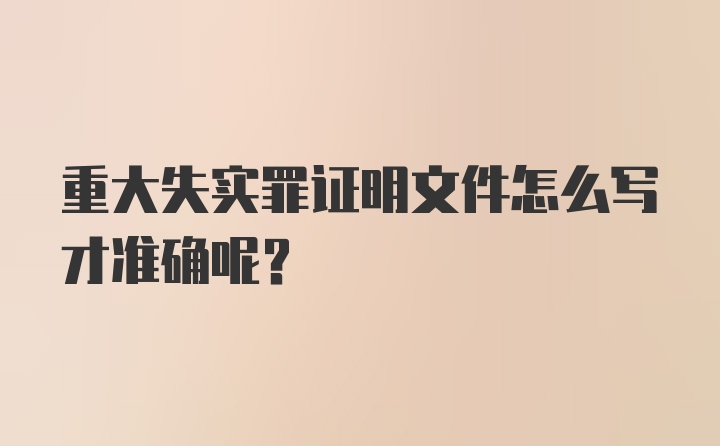 重大失实罪证明文件怎么写才准确呢?