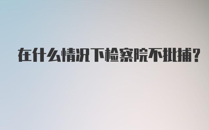 在什么情况下检察院不批捕？