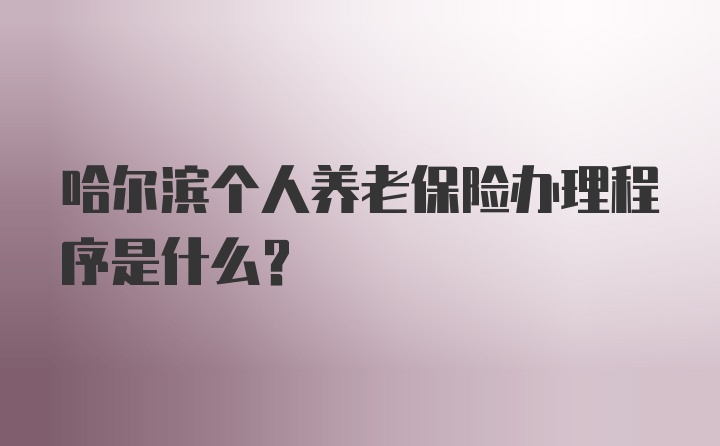 哈尔滨个人养老保险办理程序是什么?