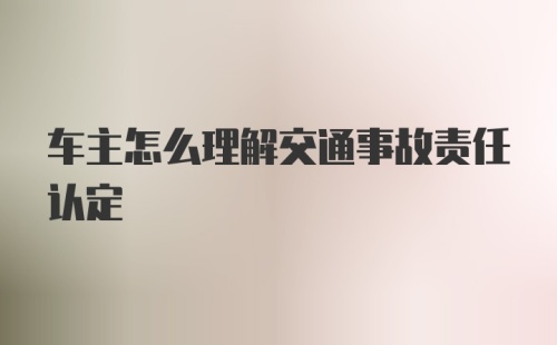 车主怎么理解交通事故责任认定