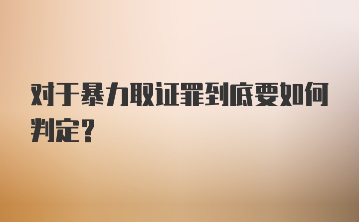 对于暴力取证罪到底要如何判定？