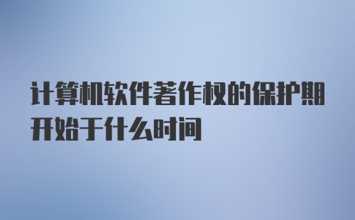 计算机软件著作权的保护期开始于什么时间