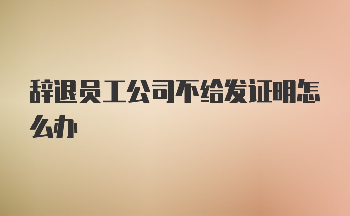 辞退员工公司不给发证明怎么办