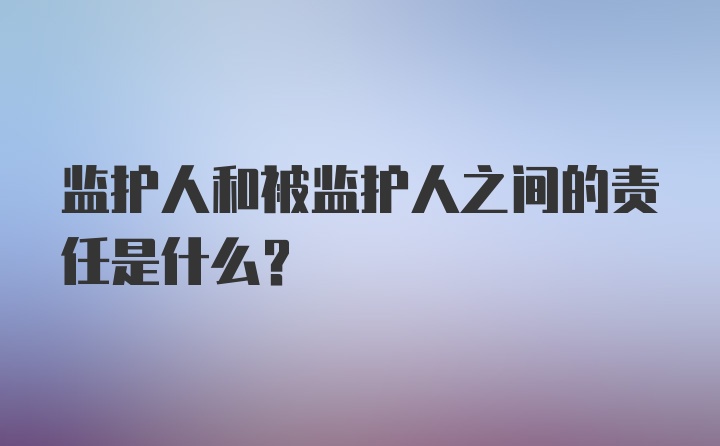 监护人和被监护人之间的责任是什么？