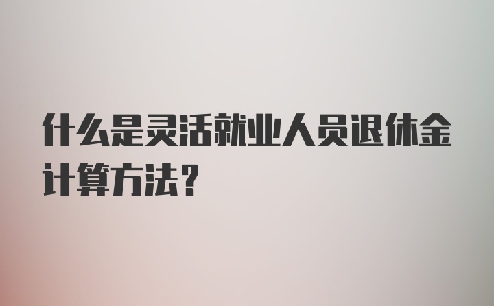 什么是灵活就业人员退休金计算方法？