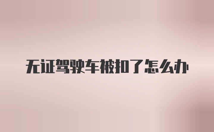 无证驾驶车被扣了怎么办