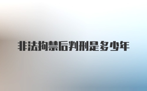 非法拘禁后判刑是多少年