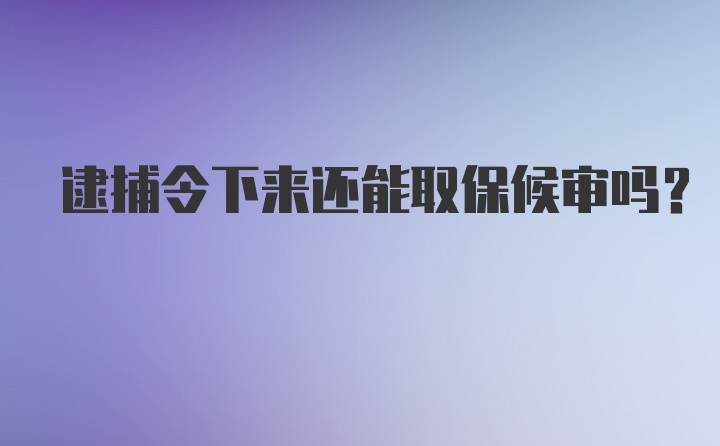 逮捕令下来还能取保候审吗？