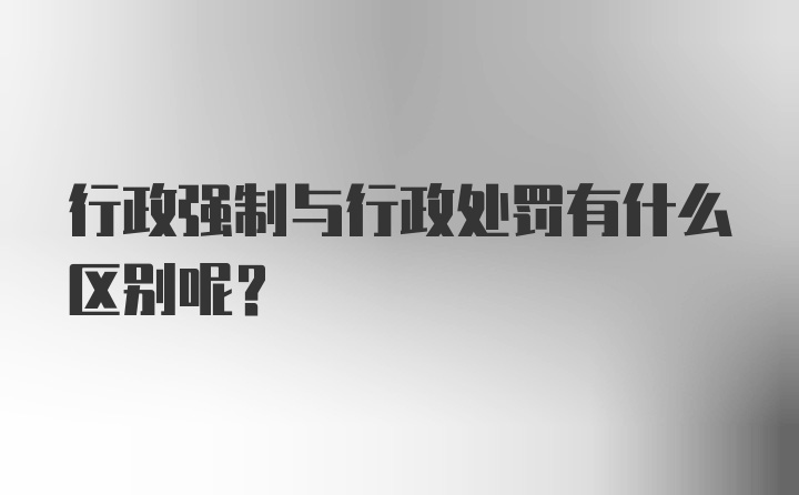 行政强制与行政处罚有什么区别呢？