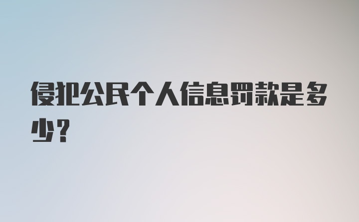 侵犯公民个人信息罚款是多少？