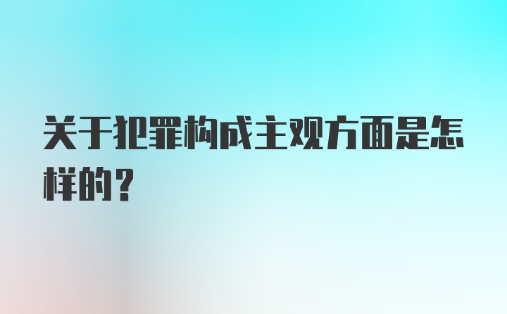 关于犯罪构成主观方面是怎样的？