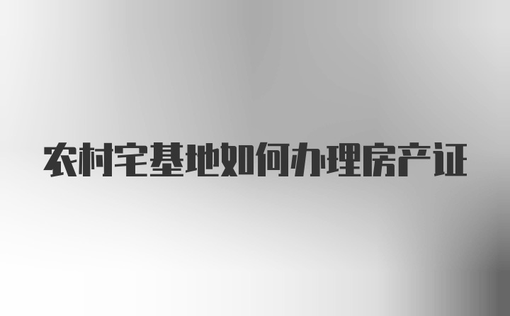 农村宅基地如何办理房产证