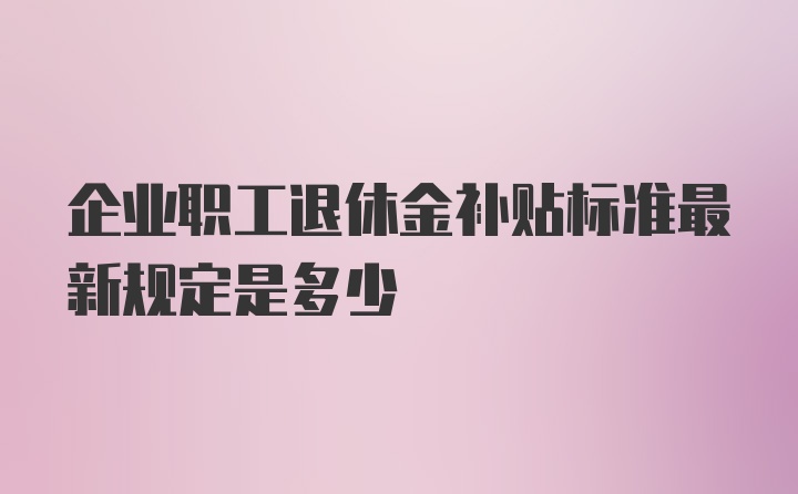 企业职工退休金补贴标准最新规定是多少