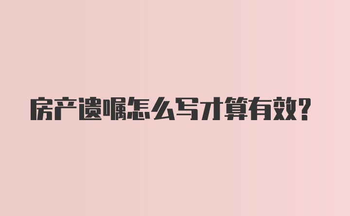 房产遗嘱怎么写才算有效?