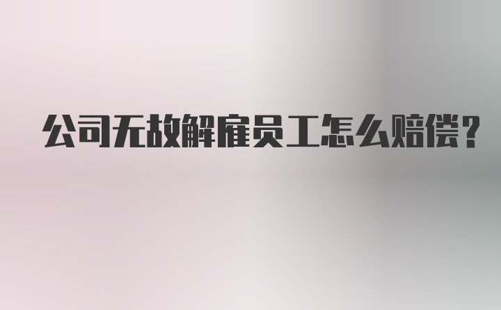 公司无故解雇员工怎么赔偿？