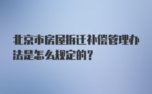 北京市房屋拆迁补偿管理办法是怎么规定的？