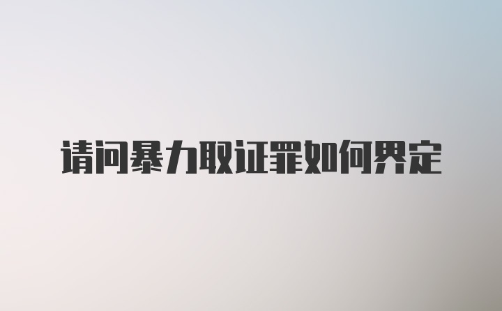 请问暴力取证罪如何界定