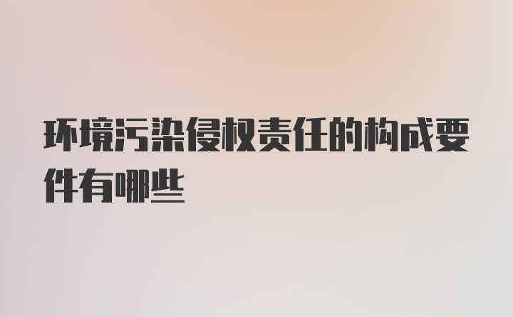 环境污染侵权责任的构成要件有哪些