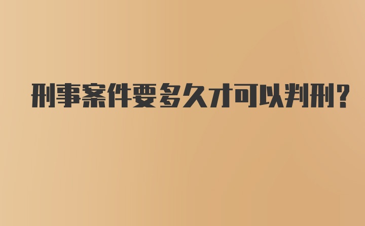 刑事案件要多久才可以判刑？