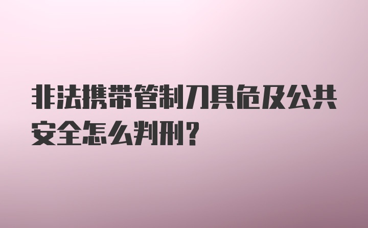 非法携带管制刀具危及公共安全怎么判刑？