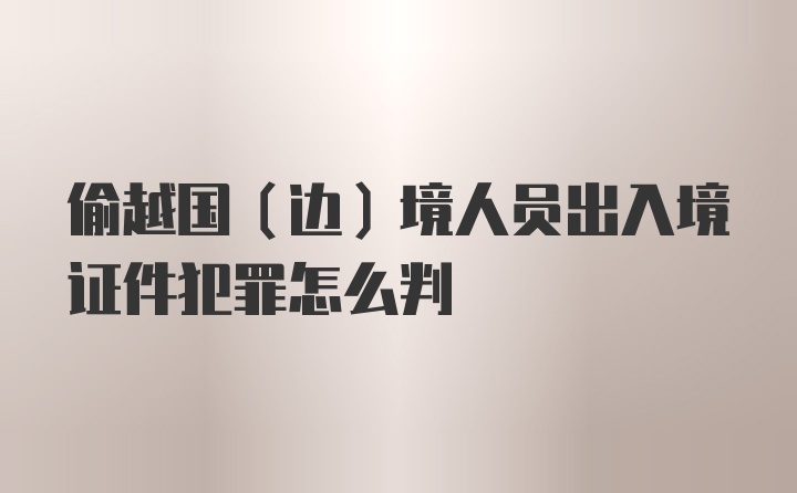 偷越国（边）境人员出入境证件犯罪怎么判