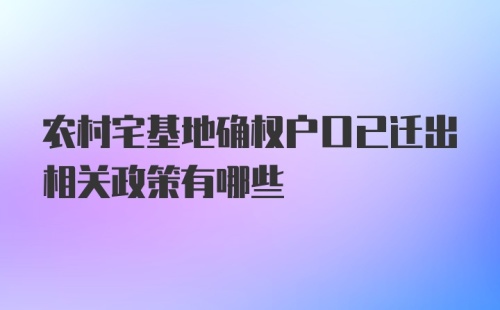 农村宅基地确权户口已迁出相关政策有哪些