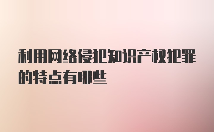 利用网络侵犯知识产权犯罪的特点有哪些