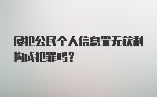 侵犯公民个人信息罪无获利构成犯罪吗？