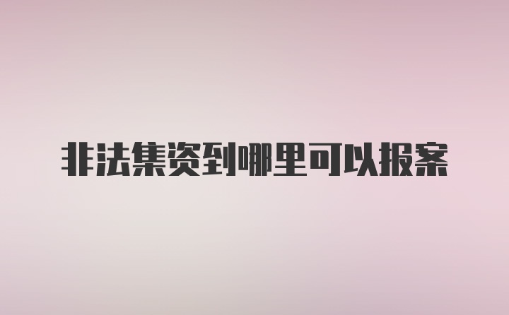 非法集资到哪里可以报案