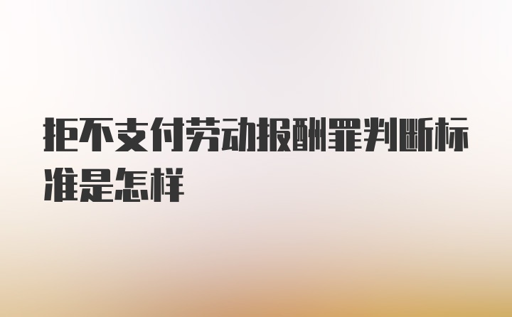 拒不支付劳动报酬罪判断标准是怎样