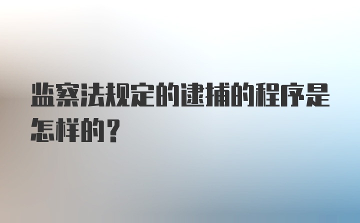 监察法规定的逮捕的程序是怎样的？