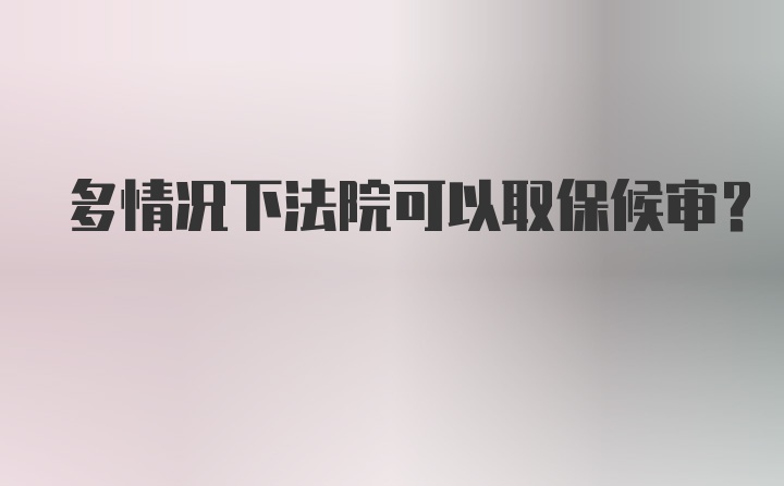 多情况下法院可以取保候审?