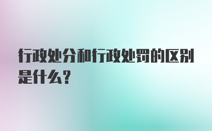 行政处分和行政处罚的区别是什么？