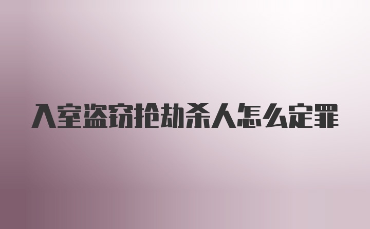 入室盗窃抢劫杀人怎么定罪