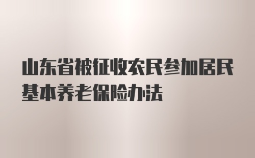 山东省被征收农民参加居民基本养老保险办法