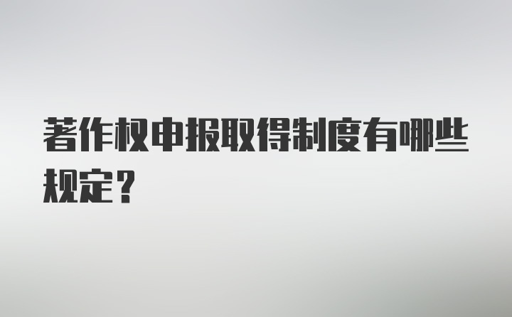 著作权申报取得制度有哪些规定？