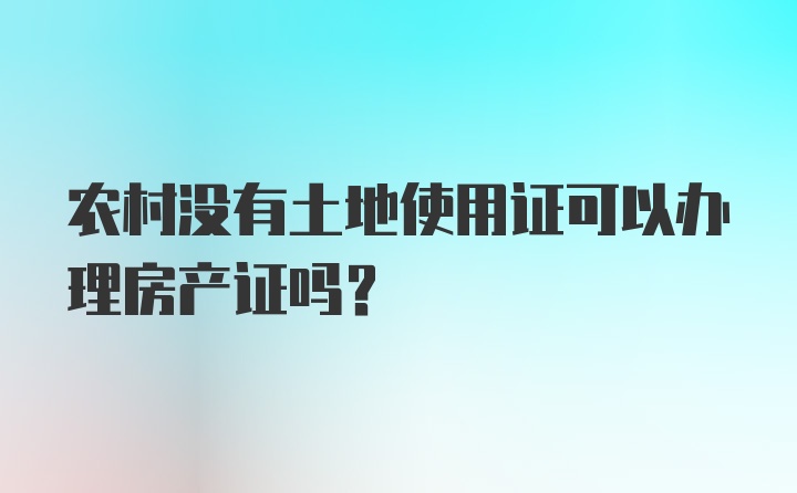 农村没有土地使用证可以办理房产证吗？