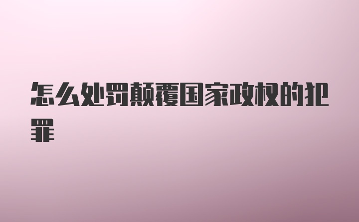 怎么处罚颠覆国家政权的犯罪