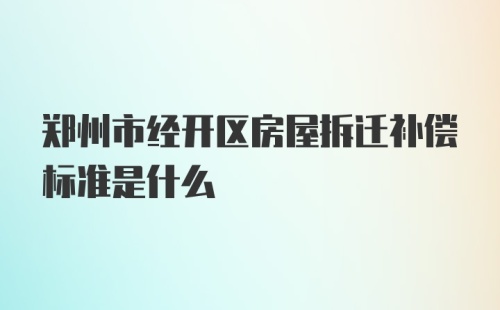 郑州市经开区房屋拆迁补偿标准是什么