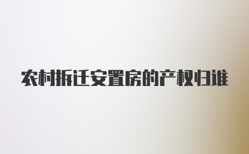 农村拆迁安置房的产权归谁