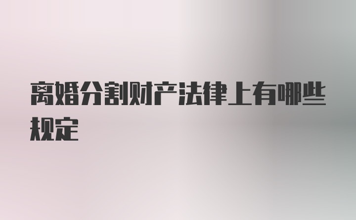 离婚分割财产法律上有哪些规定