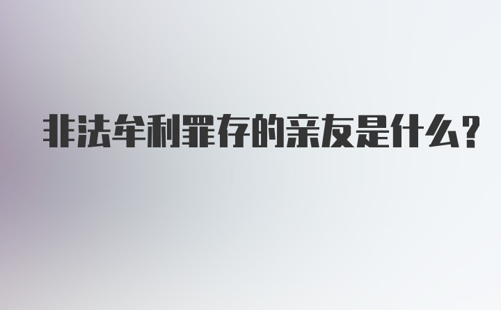 非法牟利罪存的亲友是什么?