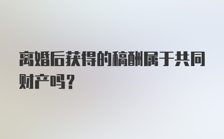 离婚后获得的稿酬属于共同财产吗？