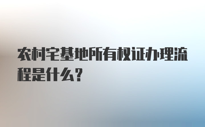 农村宅基地所有权证办理流程是什么？