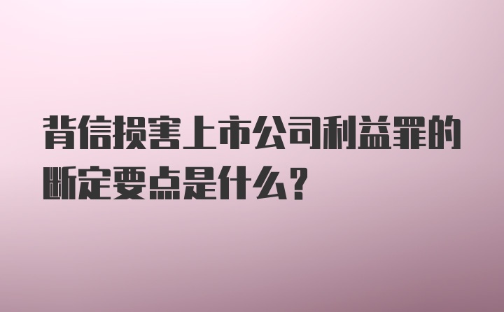 背信损害上市公司利益罪的断定要点是什么?